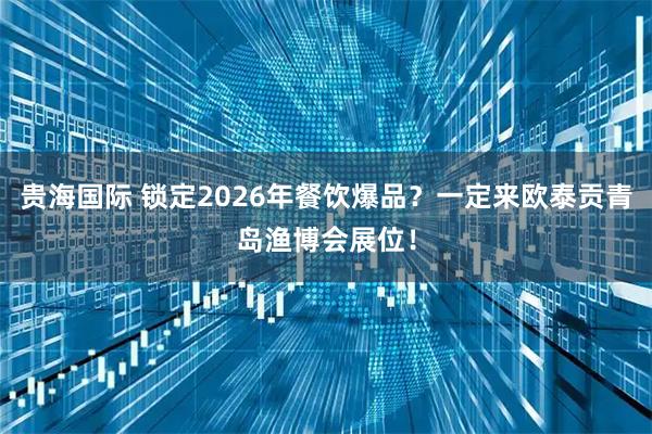 贵海国际 锁定2026年餐饮爆品？一定来欧泰贡青岛渔博会展位！