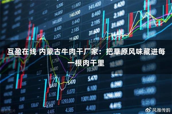互盈在线 内蒙古牛肉干厂家：把草原风味藏进每一根肉干里