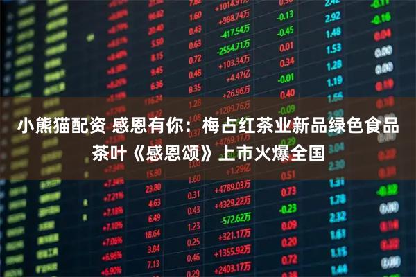 小熊猫配资 感恩有你：梅占红茶业新品绿色食品茶叶《感恩颂》上市火爆全国