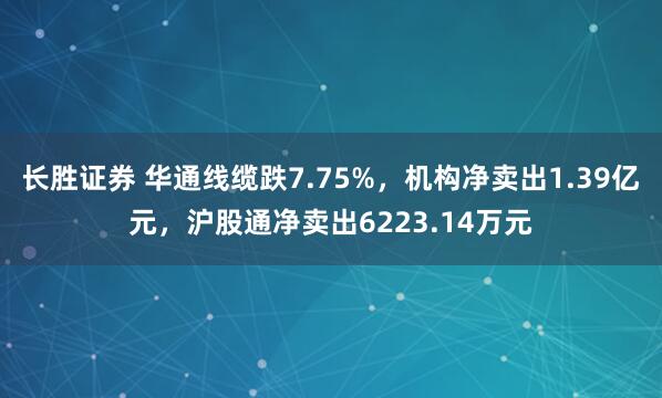 长胜证券 华通线缆跌7.75%，机构净卖出1.39亿元，沪股通净卖出6223.14万元