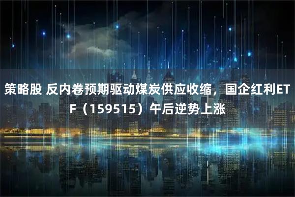 策略股 反内卷预期驱动煤炭供应收缩，国企红利ETF（159515）午后逆势上涨