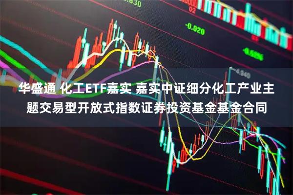 华盛通 化工ETF嘉实 嘉实中证细分化工产业主题交易型开放式指数证券投资基金基金合同