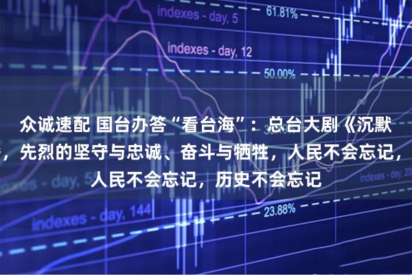 众诚速配 国台办答“看台海”：总台大剧《沉默的荣耀》热播，先烈的坚守与忠诚、奋斗与牺牲，人民不会忘记，历史不会忘记