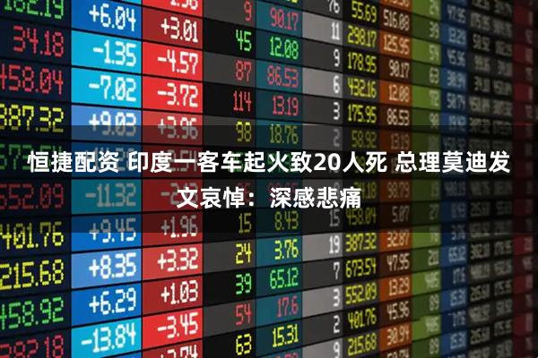 恒捷配资 印度一客车起火致20人死 总理莫迪发文哀悼：深感悲痛