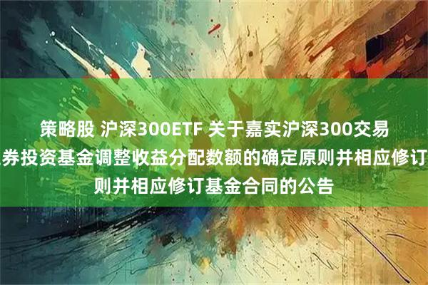 策略股 沪深300ETF 关于嘉实沪深300交易型开放式指数证券投资基金调整收益分配数额的确定原则并相应修订基金合同的公告