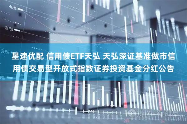 星速优配 信用债ETF天弘 天弘深证基准做市信用债交易型开放式指数证券投资基金分红公告