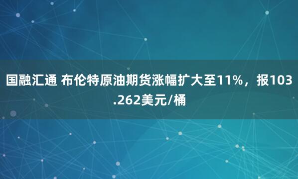 国融汇通 布伦特原油期货涨幅扩大至11%，报103.262美元/桶