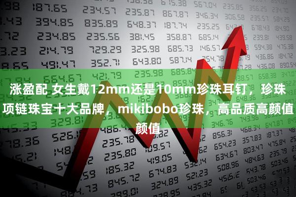 涨盈配 女生戴12mm还是10mm珍珠耳钉，珍珠项链珠宝十大品牌，mikibobo珍珠，高品质高颜值