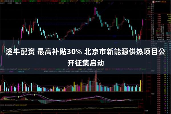 途牛配资 最高补贴30% 北京市新能源供热项目公开征集启动