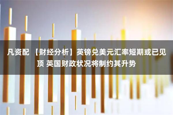 凡资配 【财经分析】英镑兑美元汇率短期或已见顶 英国财政状况将制约其升势