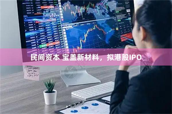 民间资本 宝盖新材料，拟港股IPO