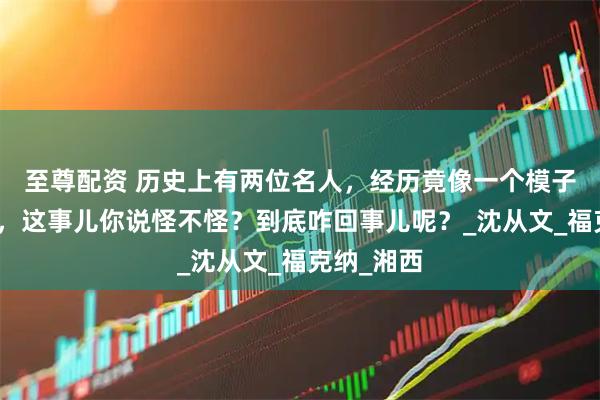 至尊配资 历史上有两位名人，经历竟像一个模子刻出来的，这事儿你说怪不怪？到底咋回事儿呢？_沈从文_福克纳_湘西