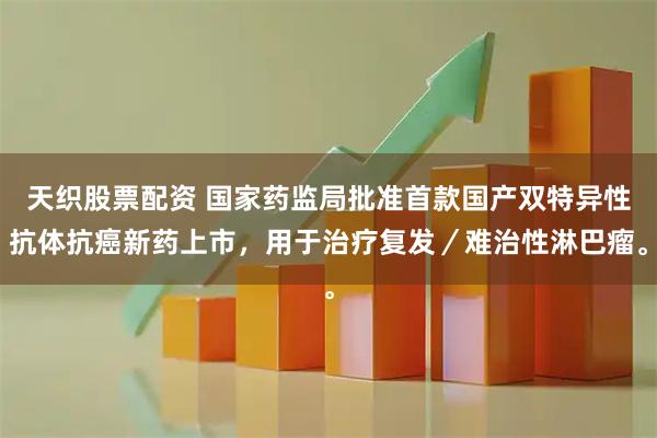 天织股票配资 国家药监局批准首款国产双特异性抗体抗癌新药上市，用于治疗复发／难治性淋巴瘤。