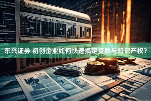 东兴证券 初创企业如何快速搞定资质与知识产权？