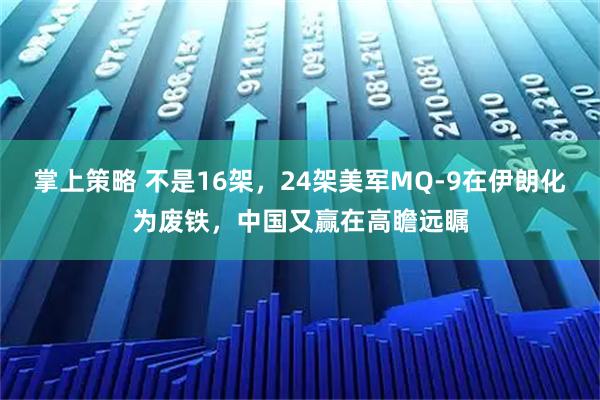 掌上策略 不是16架，24架美军MQ-9在伊朗化为废铁，中国又赢在高瞻远瞩