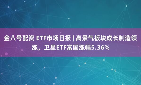 金八号配资 ETF市场日报 | 高景气板块成长制造领涨，卫星ETF富国涨幅5.36%