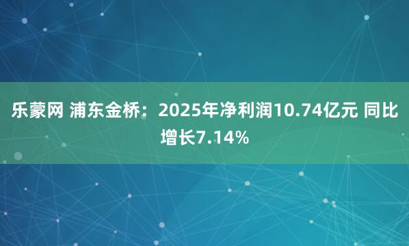 乐蒙网 浦东金桥：2025年净利润10.74亿元 同比增长7.14%