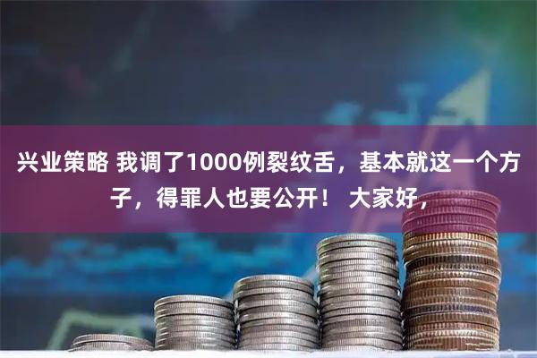 兴业策略 我调了1000例裂纹舌，基本就这一个方子，得罪人也要公开！ 大家好，