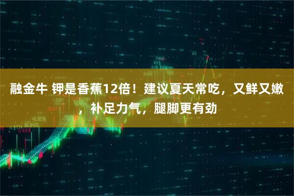 融金牛 钾是香蕉12倍！建议夏天常吃，又鲜又嫩，补足力气，腿脚更有劲