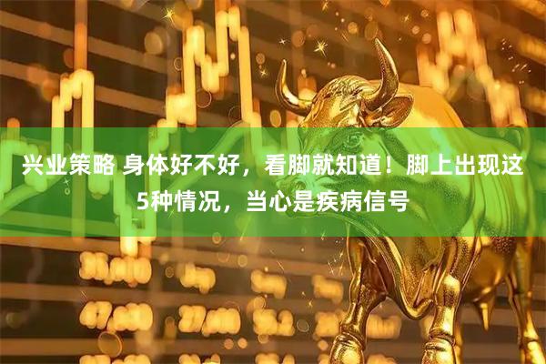 兴业策略 身体好不好，看脚就知道！脚上出现这5种情况，当心是疾病信号