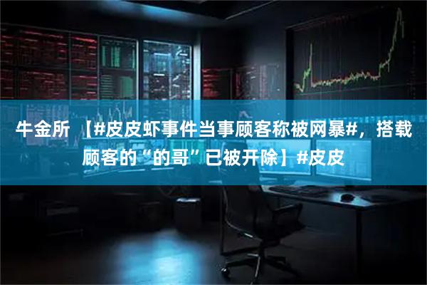 牛金所 【#皮皮虾事件当事顾客称被网暴#，搭载顾客的“的哥”已被开除】#皮皮