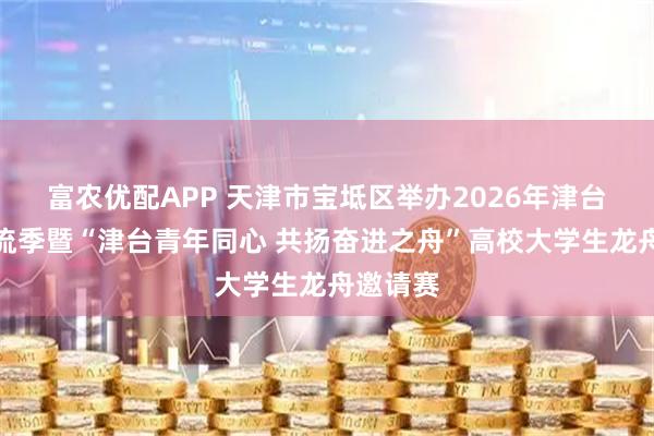 富农优配APP 天津市宝坻区举办2026年津台体育交流季暨“津台青年同心 共扬奋进之舟”高校大学生龙舟邀请赛