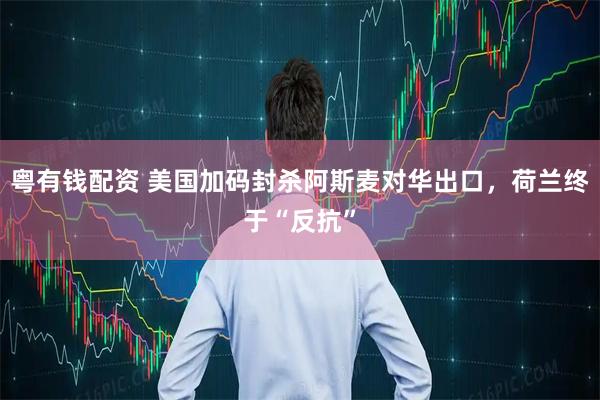 粤有钱配资 美国加码封杀阿斯麦对华出口，荷兰终于“反抗”