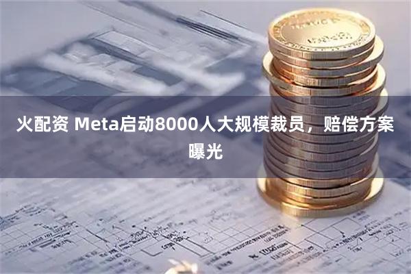 火配资 Meta启动8000人大规模裁员，赔偿方案曝光