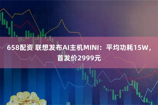 658配资 联想发布AI主机MINI：平均功耗15W，首发价2999元