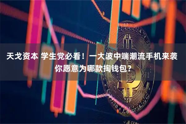 天戈资本 学生党必看！一大波中端潮流手机来袭 你愿意为哪款掏钱包？