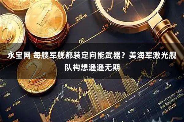 永宝网 每艘军舰都装定向能武器？美海军激光舰队构想遥遥无期