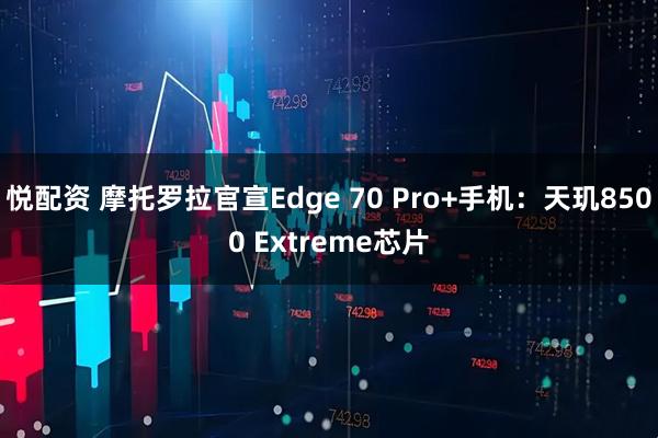悦配资 摩托罗拉官宣Edge 70 Pro+手机：天玑8500 Extreme芯片