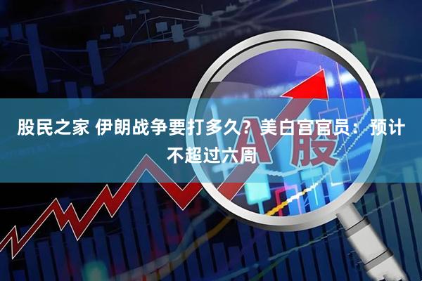 股民之家 伊朗战争要打多久?美白宫官员:预计不超过六周