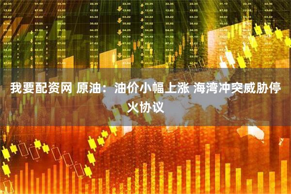 我要配资网 原油：油价小幅上涨 海湾冲突威胁停火协议