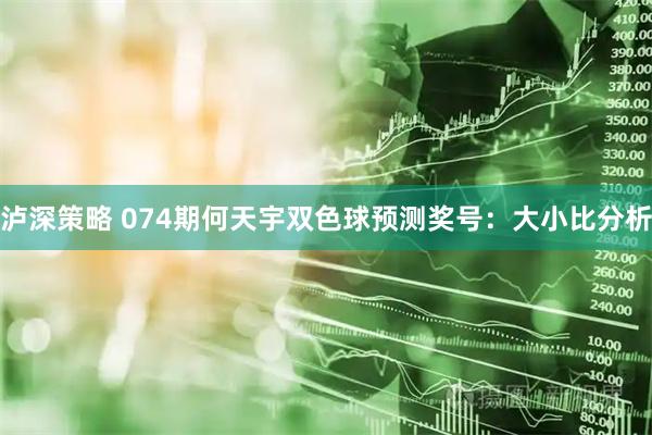 泸深策略 074期何天宇双色球预测奖号：大小比分析