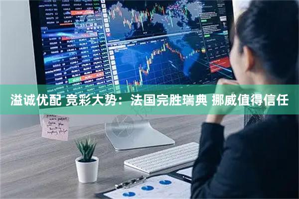 溢诚优配 竞彩大势：法国完胜瑞典 挪威值得信任