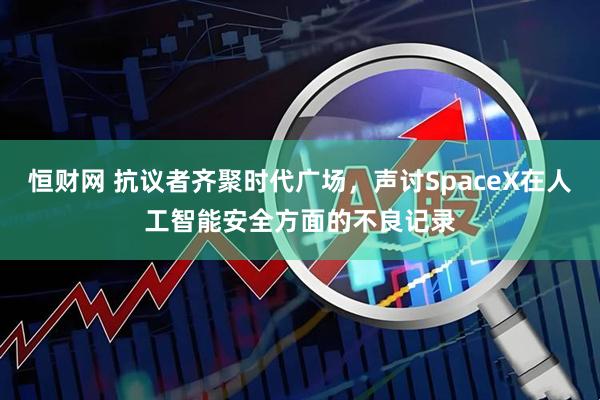 恒财网 抗议者齐聚时代广场，声讨SpaceX在人工智能安全方面的不良记录