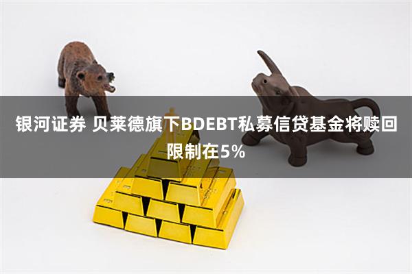 银河证券 贝莱德旗下BDEBT私募信贷基金将赎回限制在5%