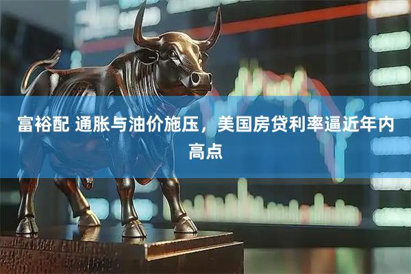 富裕配 通胀与油价施压,美国房贷利率逼近年内高点
