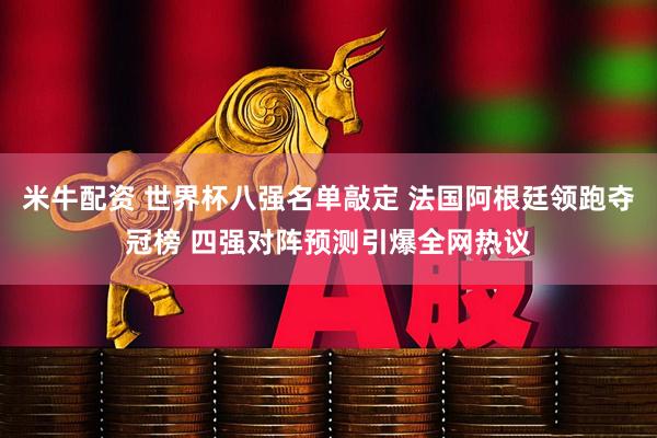 米牛配资 世界杯八强名单敲定 法国阿根廷领跑夺冠榜 四强对阵预测引爆全网热议