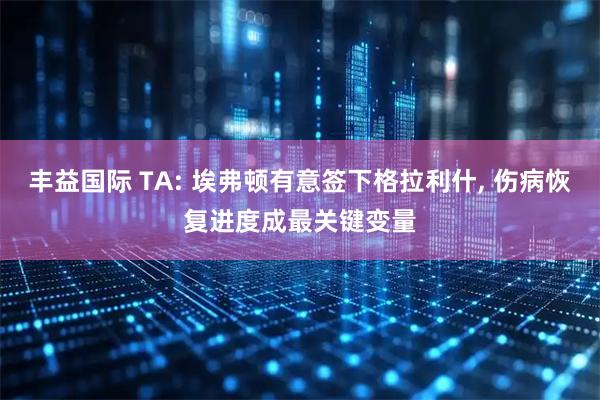 丰益国际 TA: 埃弗顿有意签下格拉利什, 伤病恢复进度成最关键变量