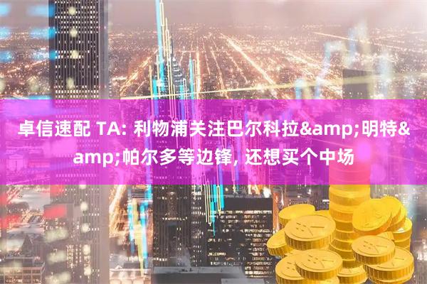 卓信速配 TA: 利物浦关注巴尔科拉&明特&帕尔多等边锋, 还想买个中场