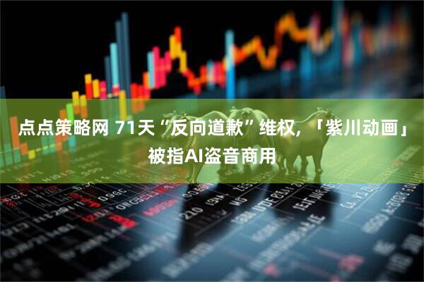点点策略网 71天“反向道歉”维权, 「紫川动画」被指AI盗音商用
