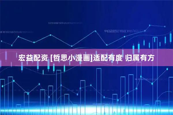 宏益配资 [哲思小漫画]适配有度 归属有方