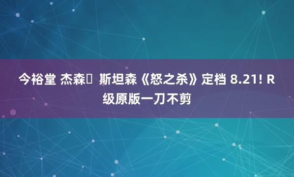 今裕堂 杰森・斯坦森《怒之杀》定档 8.21! R级原版一刀不剪