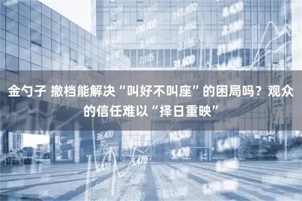 金勺子 撤档能解决“叫好不叫座”的困局吗？观众的信任难以“择日重映”