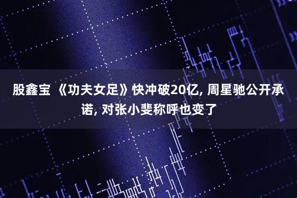 股鑫宝 《功夫女足》快冲破20亿, 周星驰公开承诺, 对张小斐称呼也变了