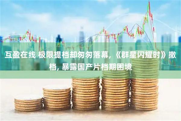 互盈在线 极限提档却匆匆落幕, 《群星闪耀时》撤档, 暴露国产片档期困境