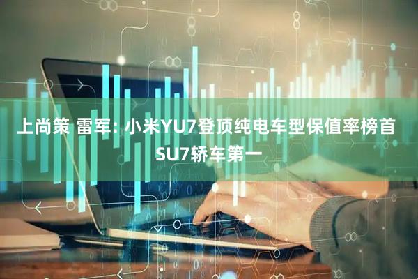 上尚策 雷军: 小米YU7登顶纯电车型保值率榜首 SU7轿车第一