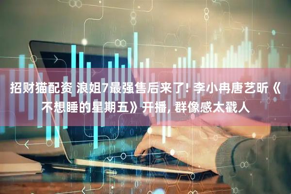 招财猫配资 浪姐7最强售后来了! 李小冉唐艺昕《不想睡的星期五》开播, 群像感太戳人